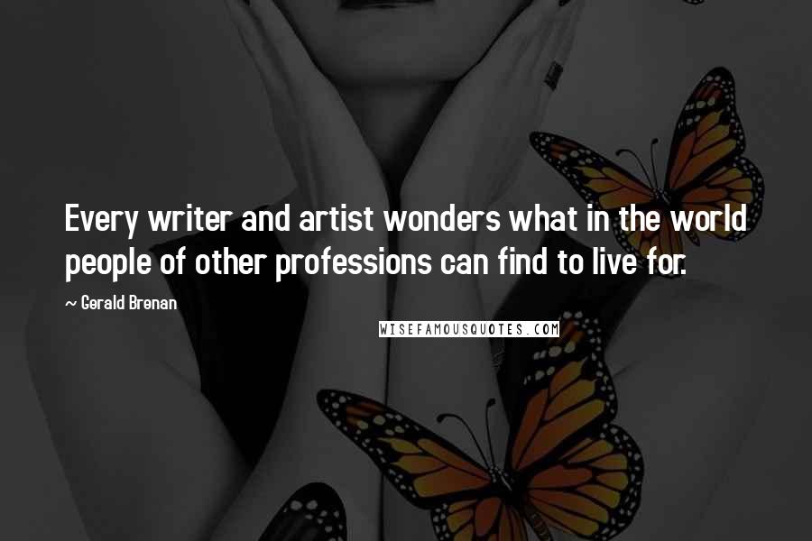 Gerald Brenan Quotes: Every writer and artist wonders what in the world people of other professions can find to live for.