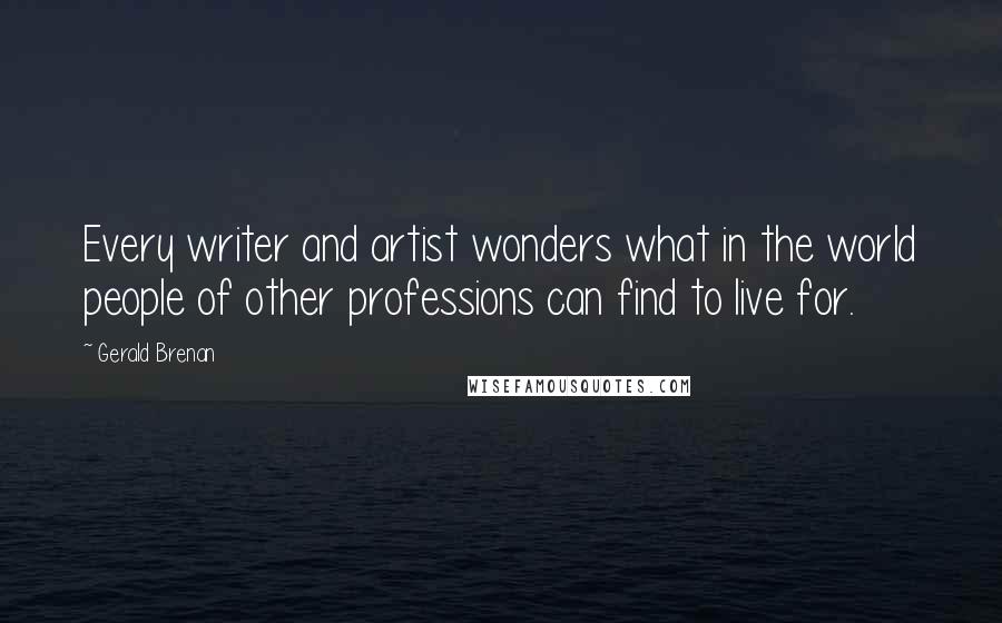 Gerald Brenan Quotes: Every writer and artist wonders what in the world people of other professions can find to live for.