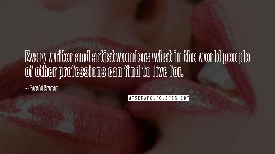 Gerald Brenan Quotes: Every writer and artist wonders what in the world people of other professions can find to live for.