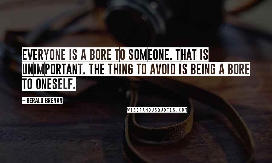 Gerald Brenan Quotes: Everyone is a bore to someone. That is unimportant. The thing to avoid is being a bore to oneself.