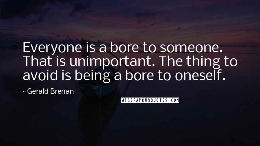 Gerald Brenan Quotes: Everyone is a bore to someone. That is unimportant. The thing to avoid is being a bore to oneself.