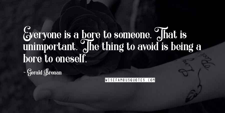 Gerald Brenan Quotes: Everyone is a bore to someone. That is unimportant. The thing to avoid is being a bore to oneself.