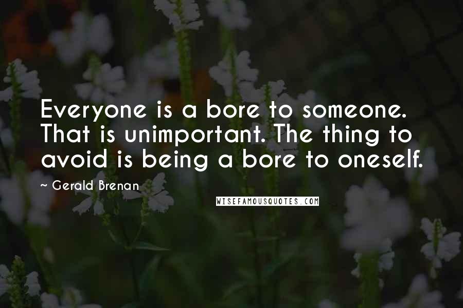 Gerald Brenan Quotes: Everyone is a bore to someone. That is unimportant. The thing to avoid is being a bore to oneself.