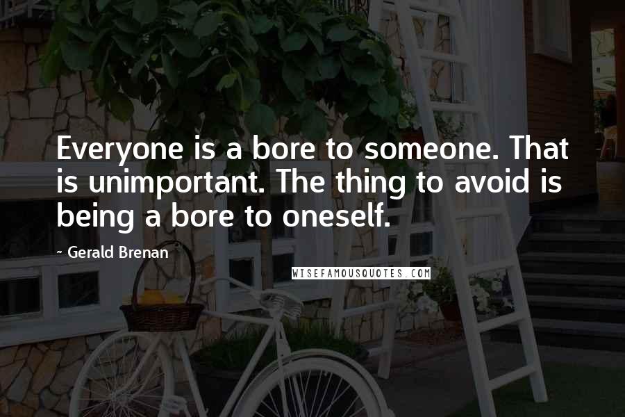 Gerald Brenan Quotes: Everyone is a bore to someone. That is unimportant. The thing to avoid is being a bore to oneself.