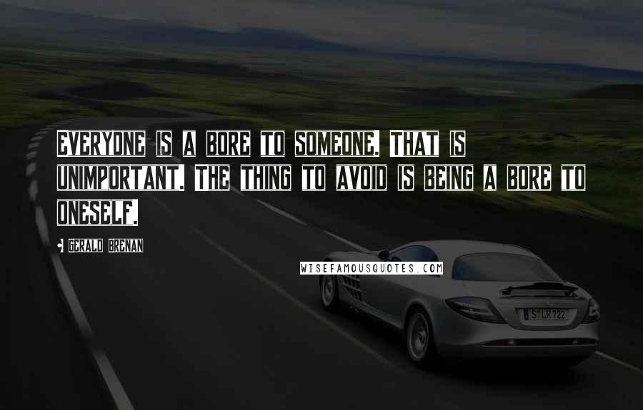 Gerald Brenan Quotes: Everyone is a bore to someone. That is unimportant. The thing to avoid is being a bore to oneself.