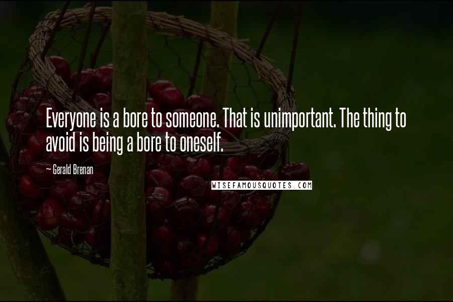 Gerald Brenan Quotes: Everyone is a bore to someone. That is unimportant. The thing to avoid is being a bore to oneself.