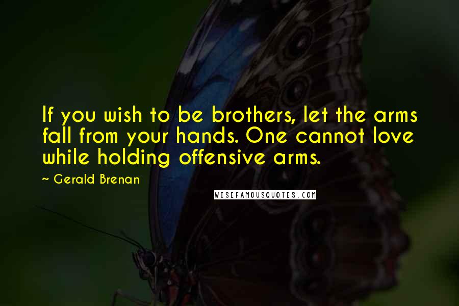 Gerald Brenan Quotes: If you wish to be brothers, let the arms fall from your hands. One cannot love while holding offensive arms.