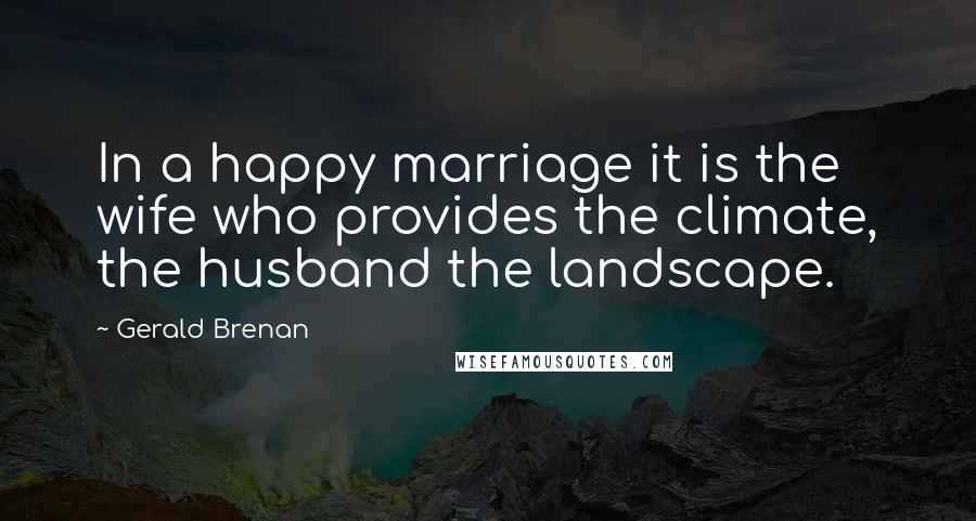 Gerald Brenan Quotes: In a happy marriage it is the wife who provides the climate, the husband the landscape.