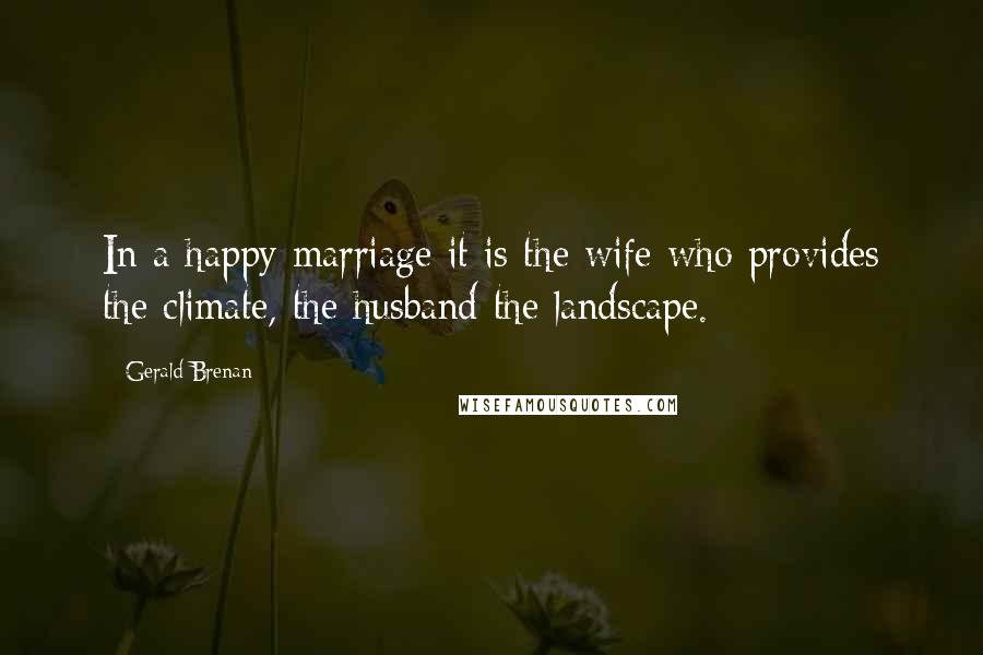Gerald Brenan Quotes: In a happy marriage it is the wife who provides the climate, the husband the landscape.