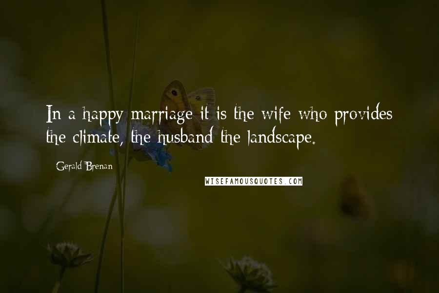 Gerald Brenan Quotes: In a happy marriage it is the wife who provides the climate, the husband the landscape.