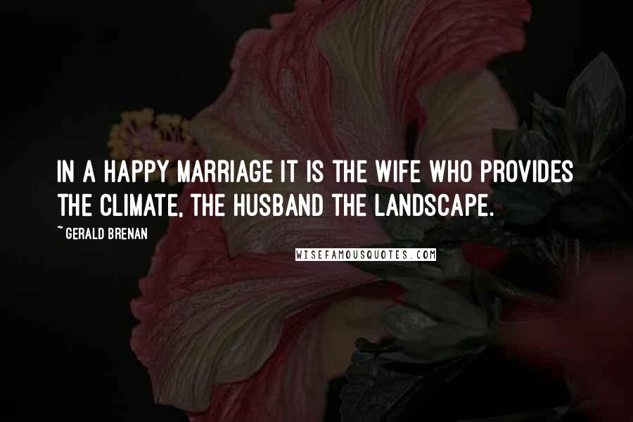 Gerald Brenan Quotes: In a happy marriage it is the wife who provides the climate, the husband the landscape.