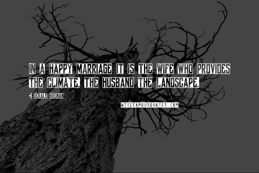 Gerald Brenan Quotes: In a happy marriage it is the wife who provides the climate, the husband the landscape.