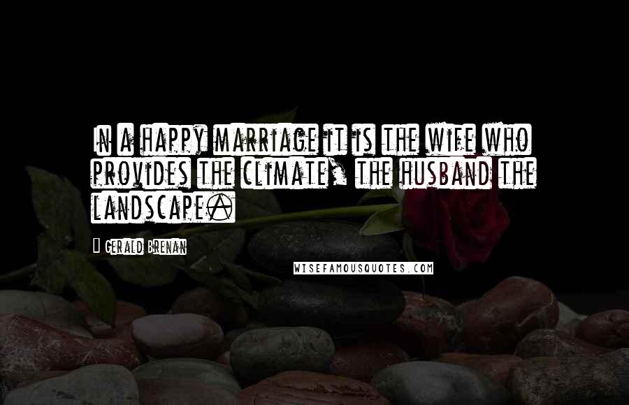 Gerald Brenan Quotes: In a happy marriage it is the wife who provides the climate, the husband the landscape.