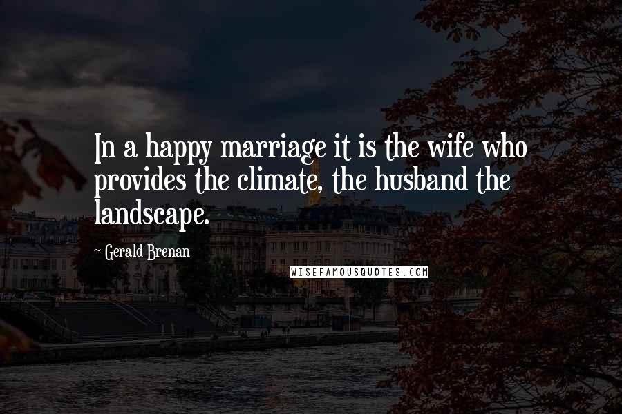 Gerald Brenan Quotes: In a happy marriage it is the wife who provides the climate, the husband the landscape.