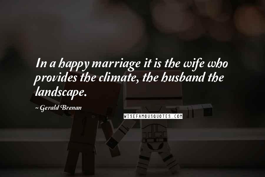 Gerald Brenan Quotes: In a happy marriage it is the wife who provides the climate, the husband the landscape.