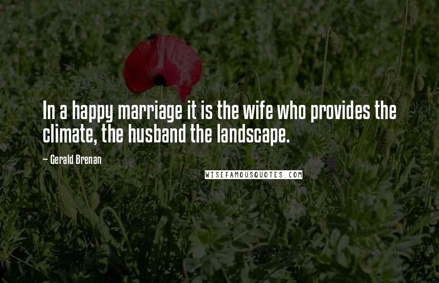 Gerald Brenan Quotes: In a happy marriage it is the wife who provides the climate, the husband the landscape.