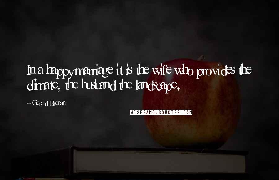 Gerald Brenan Quotes: In a happy marriage it is the wife who provides the climate, the husband the landscape.