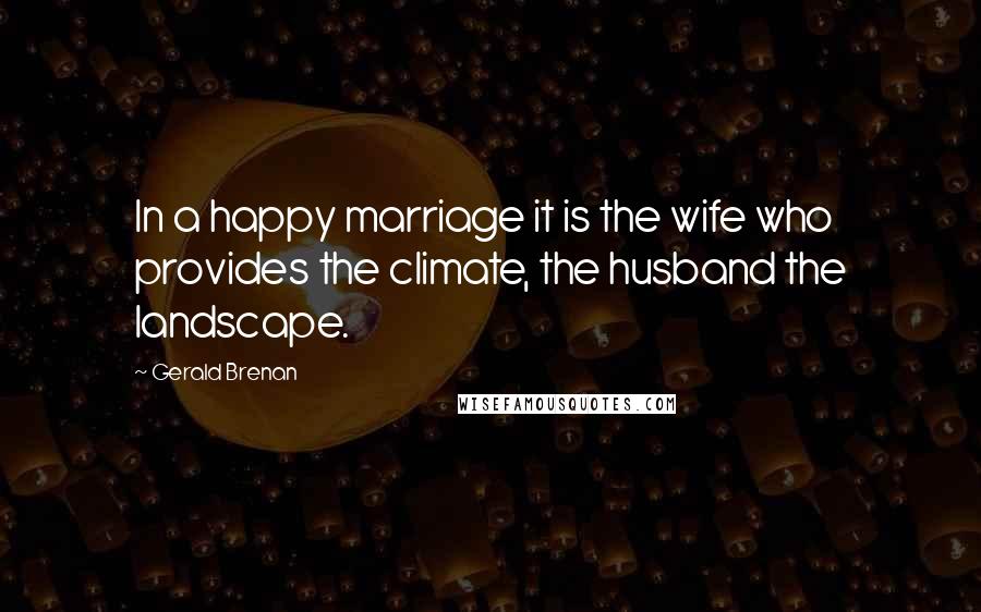 Gerald Brenan Quotes: In a happy marriage it is the wife who provides the climate, the husband the landscape.