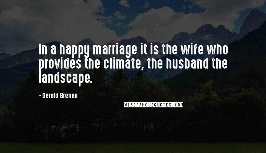 Gerald Brenan Quotes: In a happy marriage it is the wife who provides the climate, the husband the landscape.