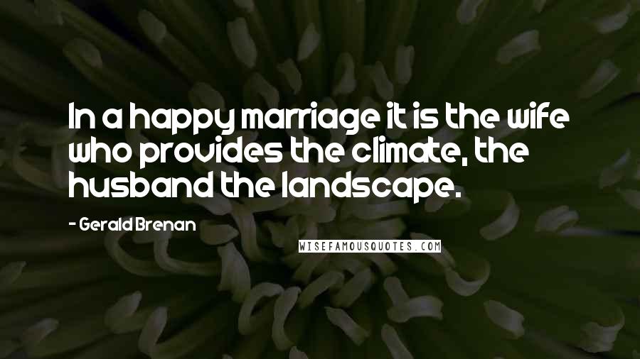 Gerald Brenan Quotes: In a happy marriage it is the wife who provides the climate, the husband the landscape.