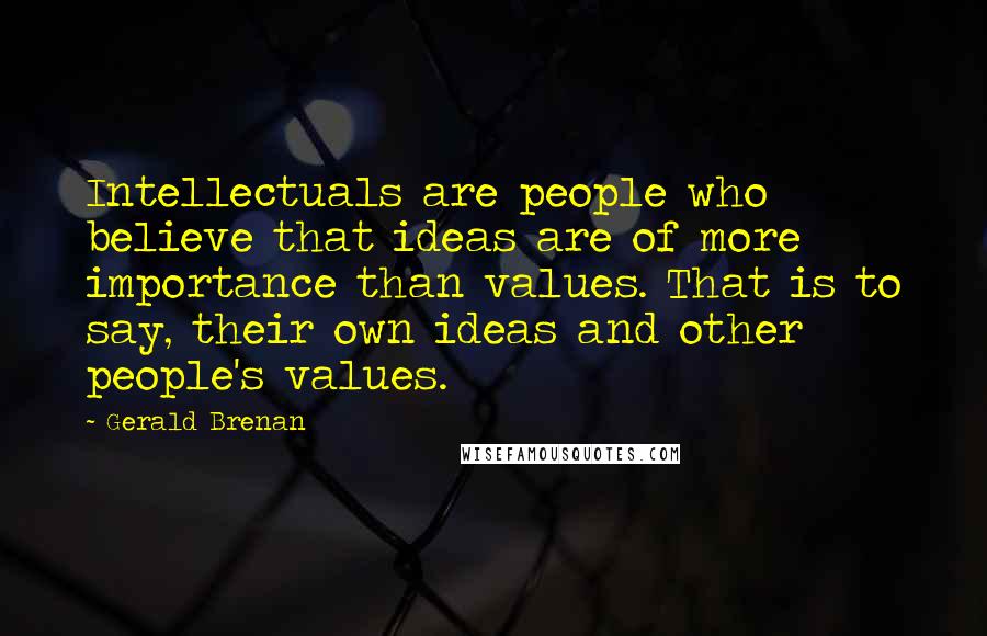 Gerald Brenan Quotes: Intellectuals are people who believe that ideas are of more importance than values. That is to say, their own ideas and other people's values.