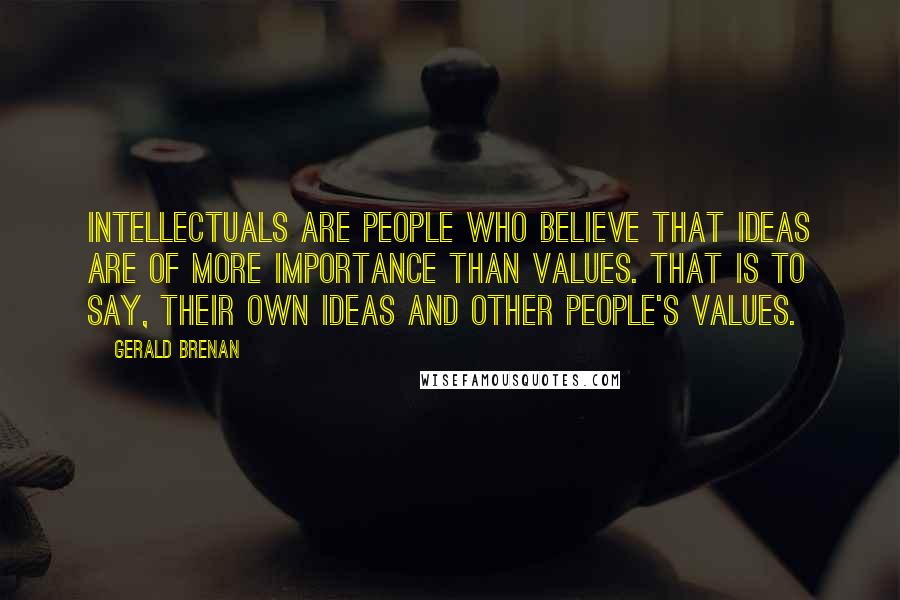 Gerald Brenan Quotes: Intellectuals are people who believe that ideas are of more importance than values. That is to say, their own ideas and other people's values.