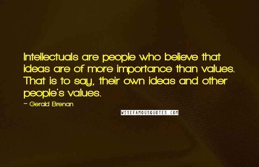 Gerald Brenan Quotes: Intellectuals are people who believe that ideas are of more importance than values. That is to say, their own ideas and other people's values.