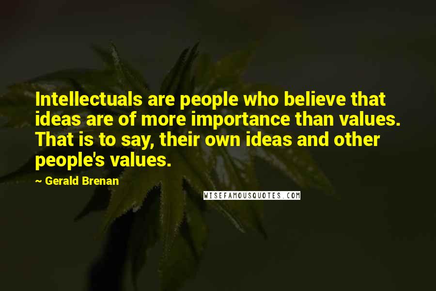 Gerald Brenan Quotes: Intellectuals are people who believe that ideas are of more importance than values. That is to say, their own ideas and other people's values.