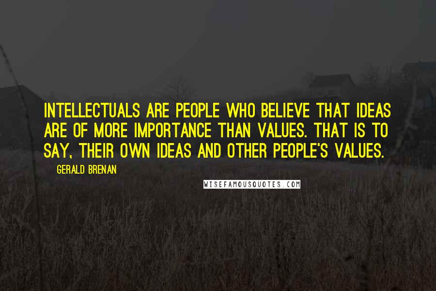 Gerald Brenan Quotes: Intellectuals are people who believe that ideas are of more importance than values. That is to say, their own ideas and other people's values.