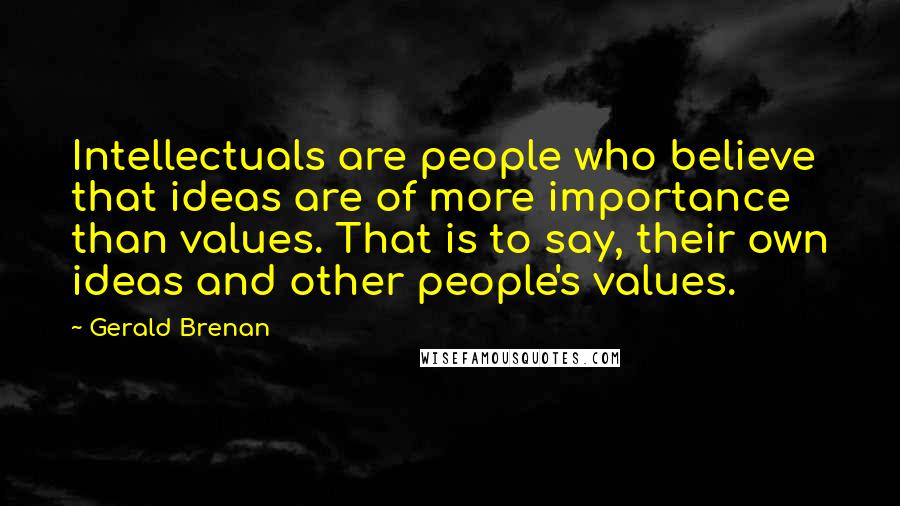 Gerald Brenan Quotes: Intellectuals are people who believe that ideas are of more importance than values. That is to say, their own ideas and other people's values.