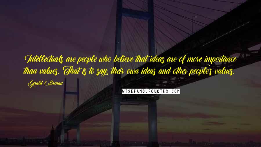 Gerald Brenan Quotes: Intellectuals are people who believe that ideas are of more importance than values. That is to say, their own ideas and other people's values.