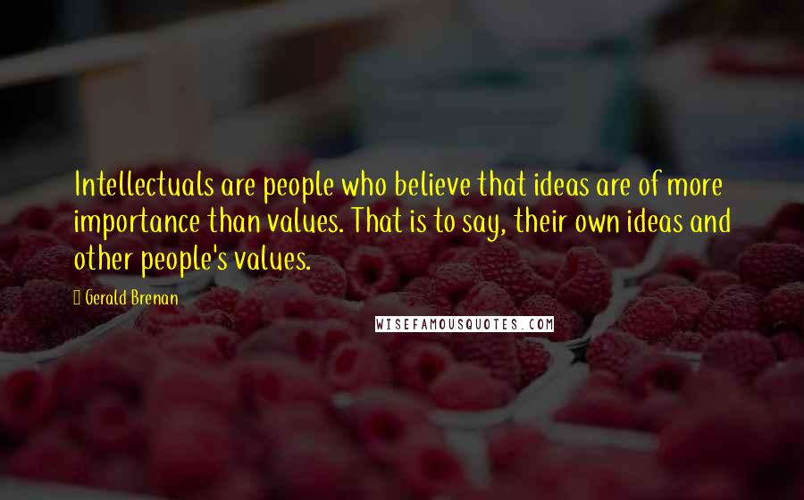 Gerald Brenan Quotes: Intellectuals are people who believe that ideas are of more importance than values. That is to say, their own ideas and other people's values.