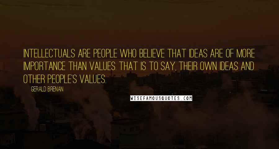 Gerald Brenan Quotes: Intellectuals are people who believe that ideas are of more importance than values. That is to say, their own ideas and other people's values.