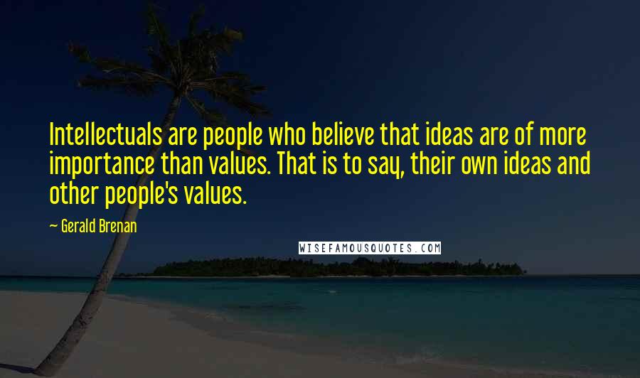Gerald Brenan Quotes: Intellectuals are people who believe that ideas are of more importance than values. That is to say, their own ideas and other people's values.