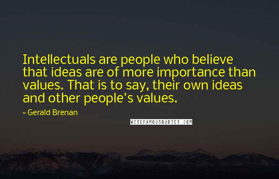 Gerald Brenan Quotes: Intellectuals are people who believe that ideas are of more importance than values. That is to say, their own ideas and other people's values.