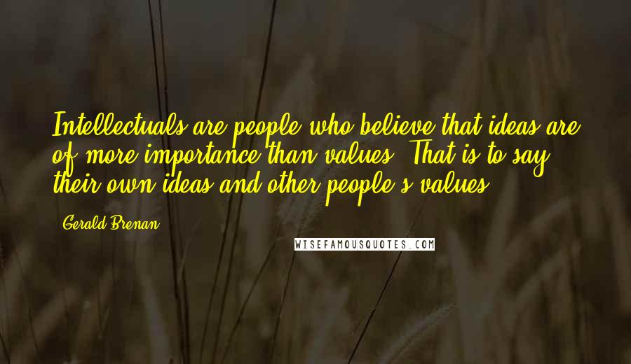 Gerald Brenan Quotes: Intellectuals are people who believe that ideas are of more importance than values. That is to say, their own ideas and other people's values.