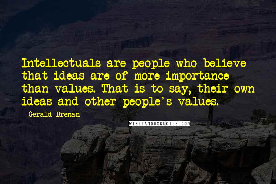 Gerald Brenan Quotes: Intellectuals are people who believe that ideas are of more importance than values. That is to say, their own ideas and other people's values.