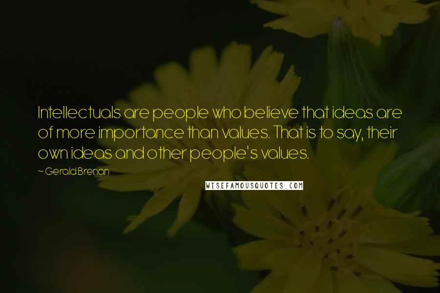 Gerald Brenan Quotes: Intellectuals are people who believe that ideas are of more importance than values. That is to say, their own ideas and other people's values.