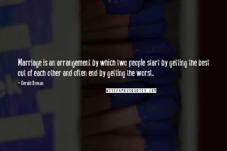 Gerald Brenan Quotes: Marriage is an arrangement by which two people start by getting the best out of each other and often end by getting the worst.