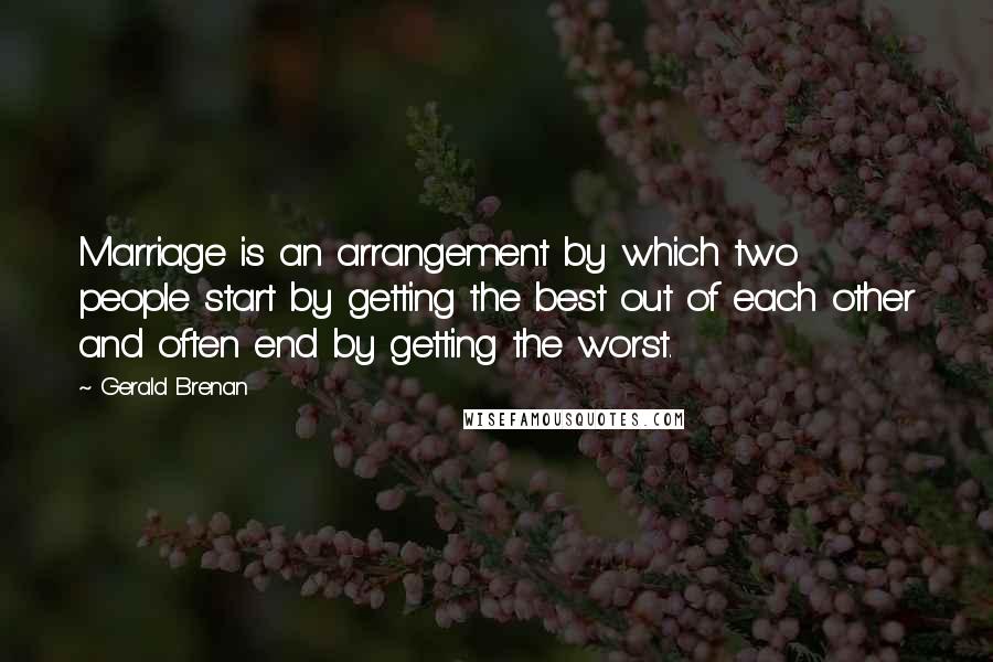 Gerald Brenan Quotes: Marriage is an arrangement by which two people start by getting the best out of each other and often end by getting the worst.