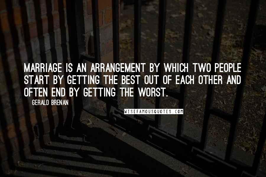 Gerald Brenan Quotes: Marriage is an arrangement by which two people start by getting the best out of each other and often end by getting the worst.