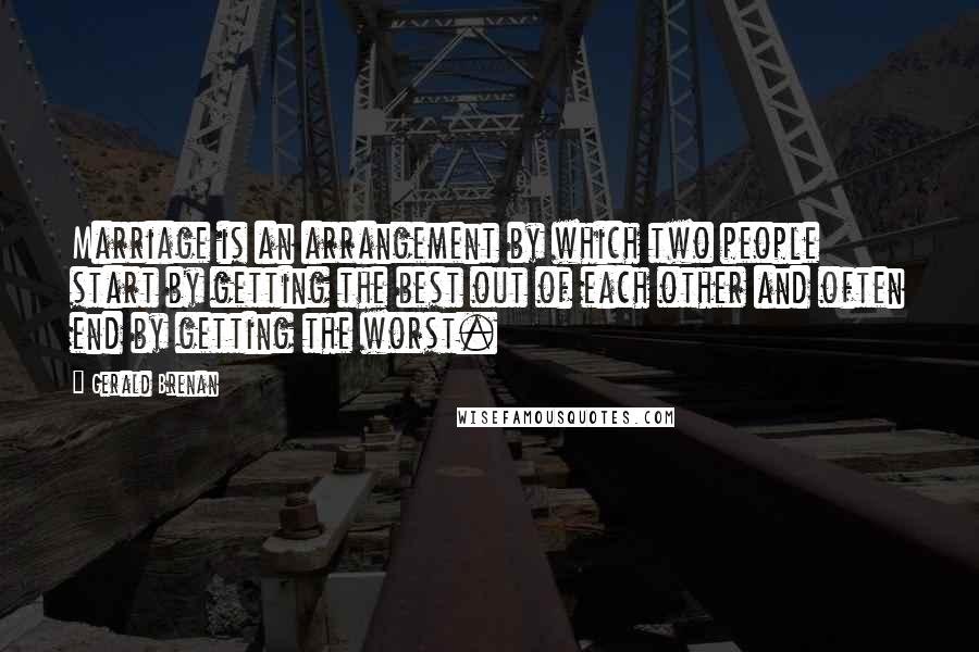 Gerald Brenan Quotes: Marriage is an arrangement by which two people start by getting the best out of each other and often end by getting the worst.