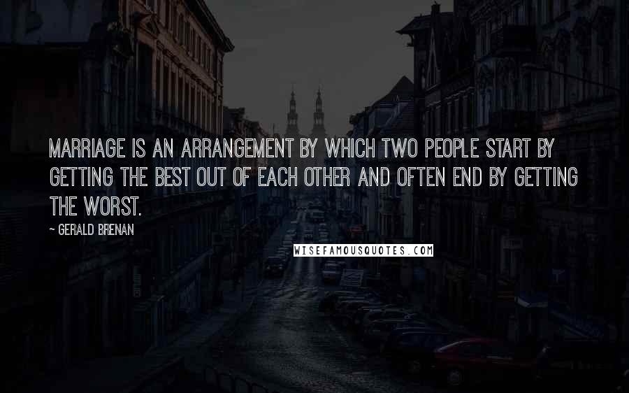 Gerald Brenan Quotes: Marriage is an arrangement by which two people start by getting the best out of each other and often end by getting the worst.