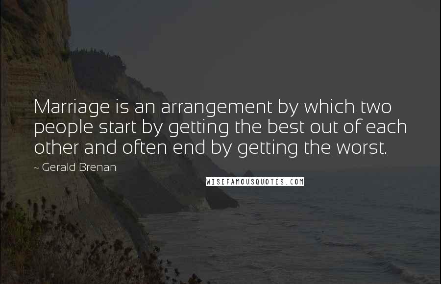 Gerald Brenan Quotes: Marriage is an arrangement by which two people start by getting the best out of each other and often end by getting the worst.