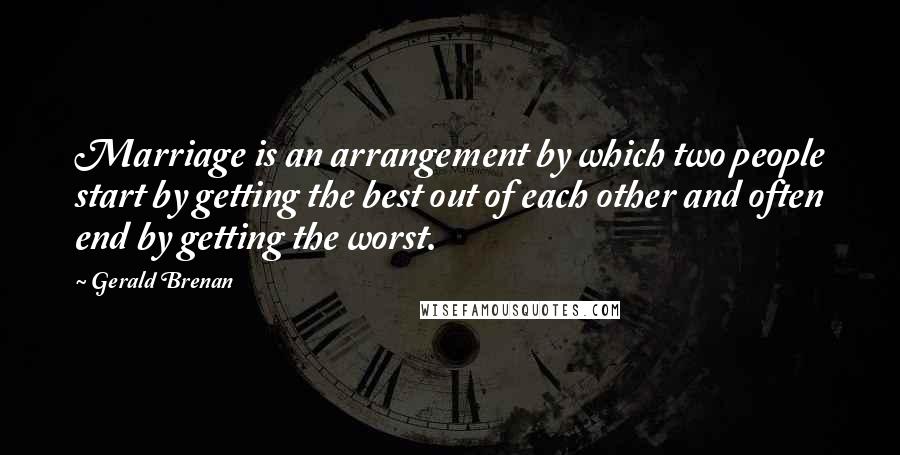 Gerald Brenan Quotes: Marriage is an arrangement by which two people start by getting the best out of each other and often end by getting the worst.