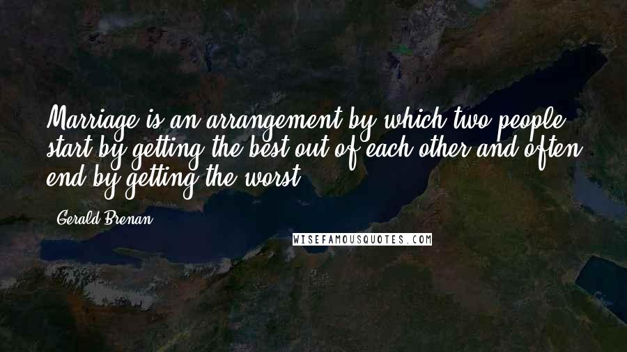 Gerald Brenan Quotes: Marriage is an arrangement by which two people start by getting the best out of each other and often end by getting the worst.