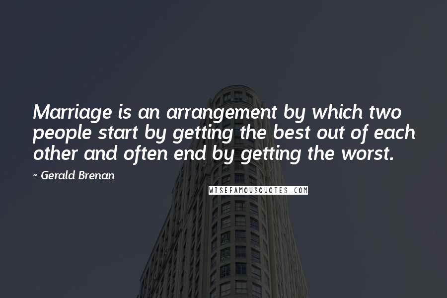 Gerald Brenan Quotes: Marriage is an arrangement by which two people start by getting the best out of each other and often end by getting the worst.