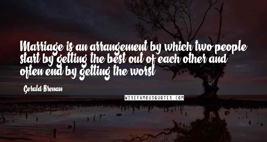 Gerald Brenan Quotes: Marriage is an arrangement by which two people start by getting the best out of each other and often end by getting the worst.
