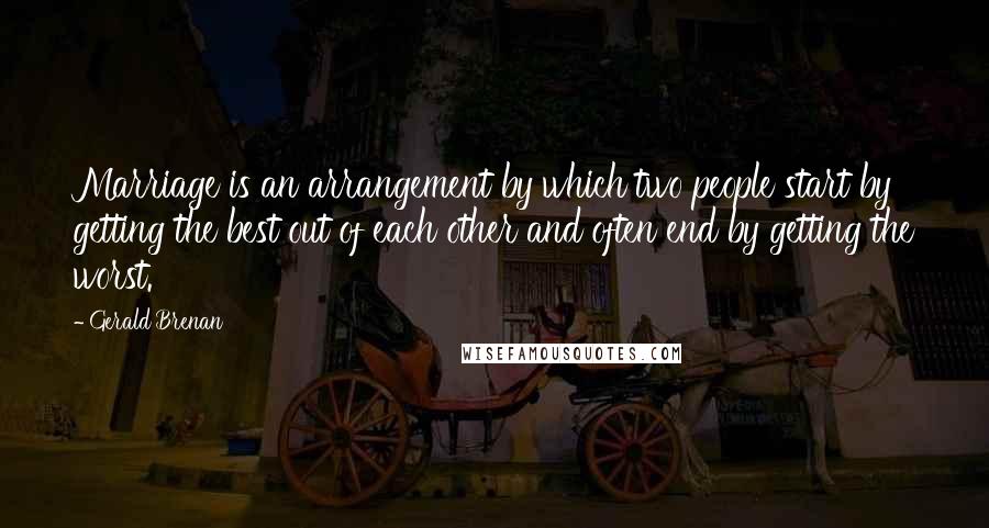 Gerald Brenan Quotes: Marriage is an arrangement by which two people start by getting the best out of each other and often end by getting the worst.