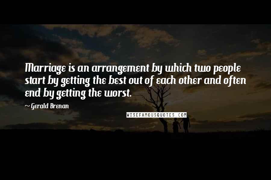 Gerald Brenan Quotes: Marriage is an arrangement by which two people start by getting the best out of each other and often end by getting the worst.